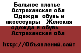 Бальное платье - Астраханская обл. Одежда, обувь и аксессуары » Женская одежда и обувь   . Астраханская обл.